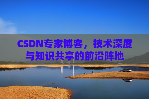 CSDN专家博客,技术深度与知识共享的前沿阵地
